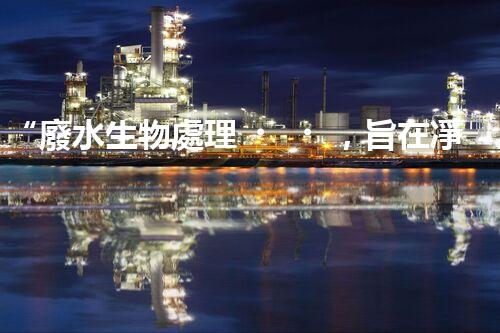 “廢水生物處理，旨在凈化水源，守護(hù)碧水藍(lán)天”